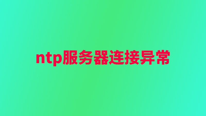 ntp服务器连接异常怎么办，有什么办法？