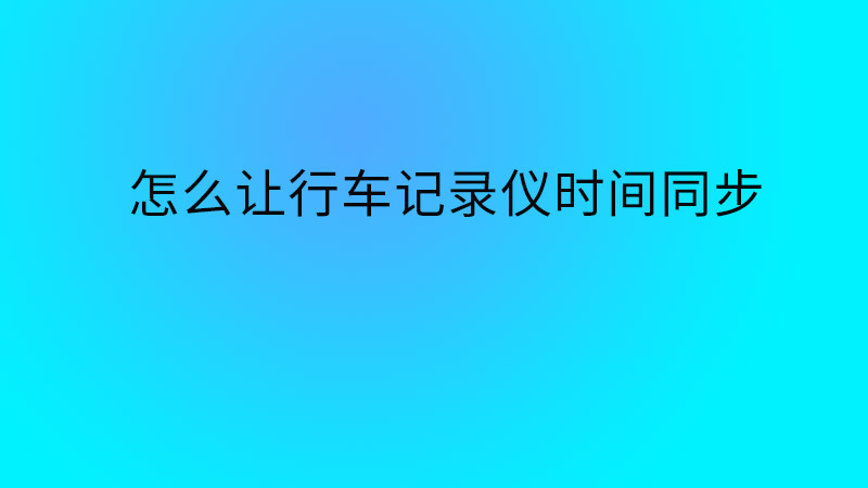 行车记录仪时间不同步了，怎么让行车记录仪时间同步